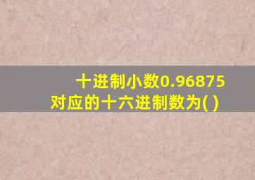 十进制小数0.96875对应的十六进制数为( )